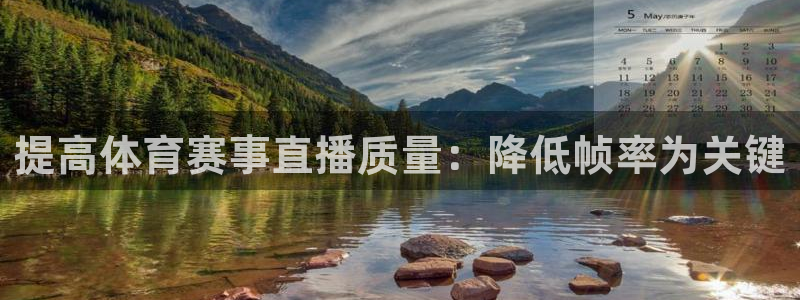 360直播体育：提高体育赛事直播质量：降低帧率为关键