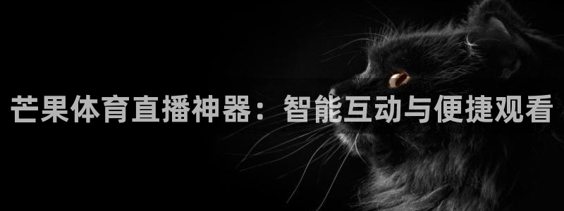 雨燕360体育直播送红红单v3.红单足球.top：芒果体育直播神器：智能互动与便捷观看